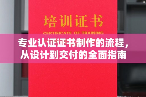 洋县专业认证证书制作的流程，从设计到交付的全面指南